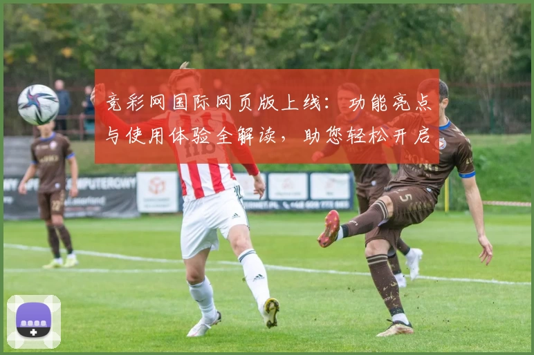 竞彩网国际网页版上线：功能亮点与使用体验全解读，助您轻松开启全新资讯之旅