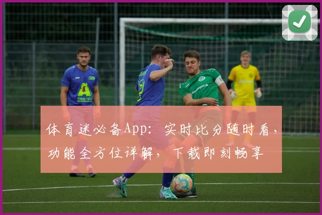 体育迷必备App:实时比分随时看,功能全方位详解,下载即刻畅享