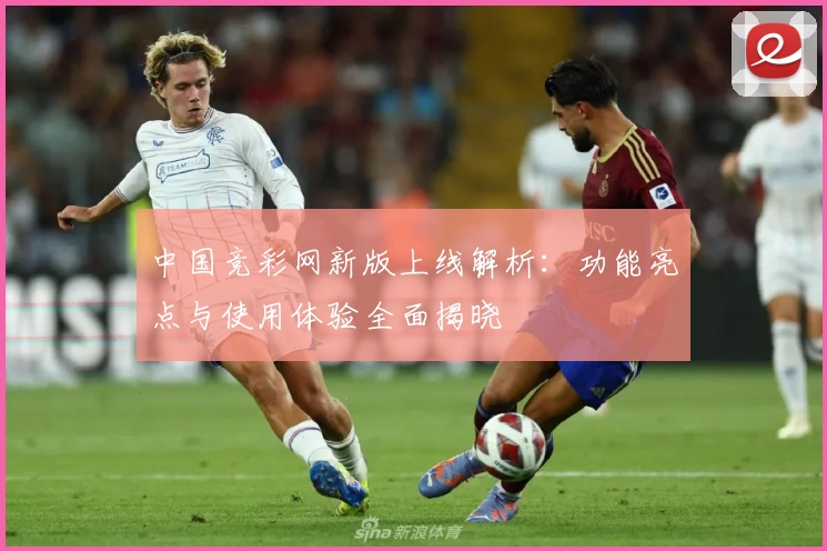 中国竞彩网新版上线解析：功能亮点与使用体验全面揭晓