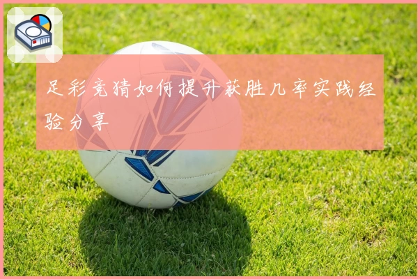足彩竞猜如何提升获胜几率实践经验分享