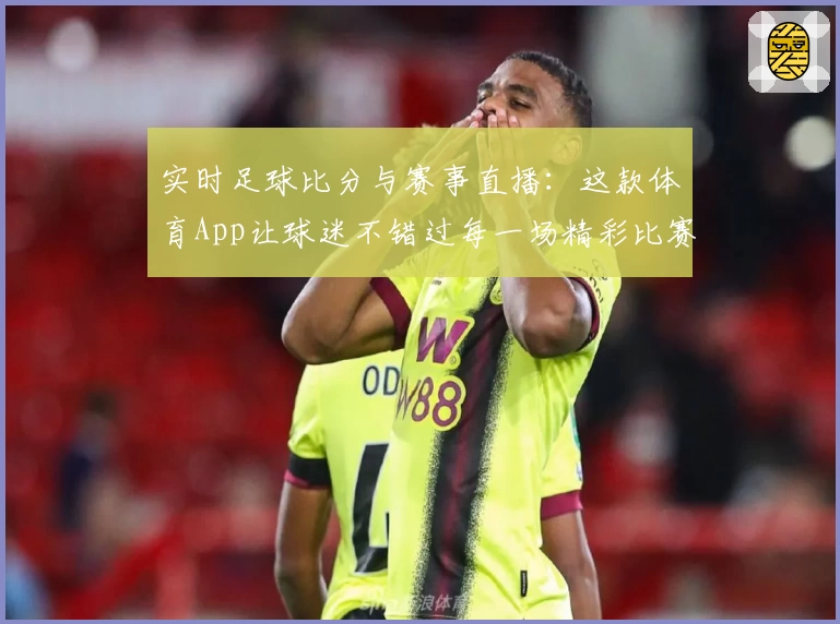 实时足球比分与赛事直播：这款体育App让球迷不错过每一场精彩比赛