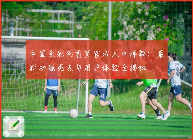 中国竞彩网首页官方入口详解：最新功能亮点与用户体验全揭秘