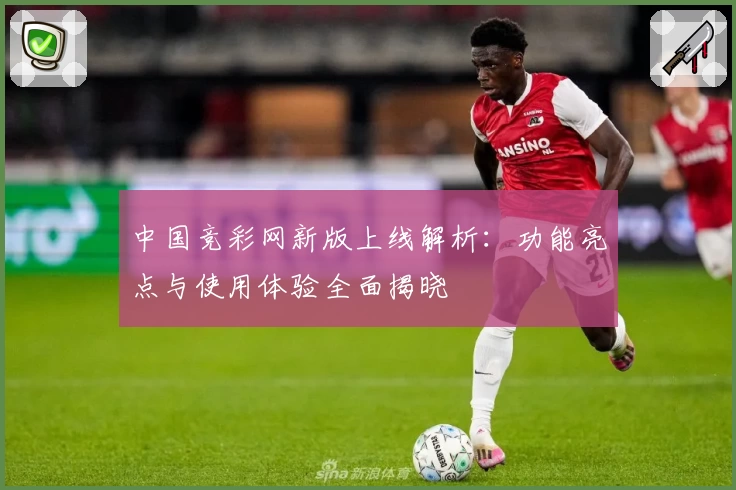 中国竞彩网新版上线解析：功能亮点与使用体验全面揭晓