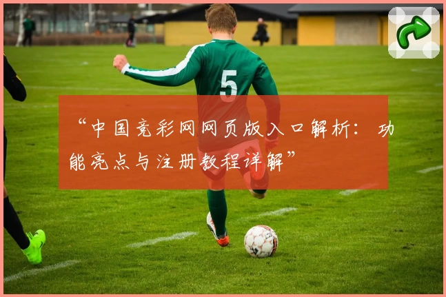 “中国竞彩网网页版入口解析：功能亮点与注册教程详解”