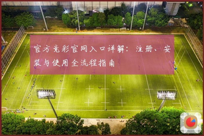 官方竞彩官网入口详解：注册、安装与使用全流程指南