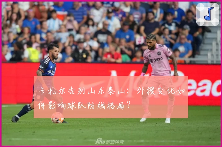卡扎尔告别山东泰山:外援变化如何影响球队防线格局?