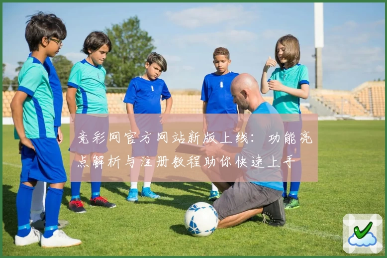 竞彩网官方网站新版上线：功能亮点解析与注册教程助你快速上手