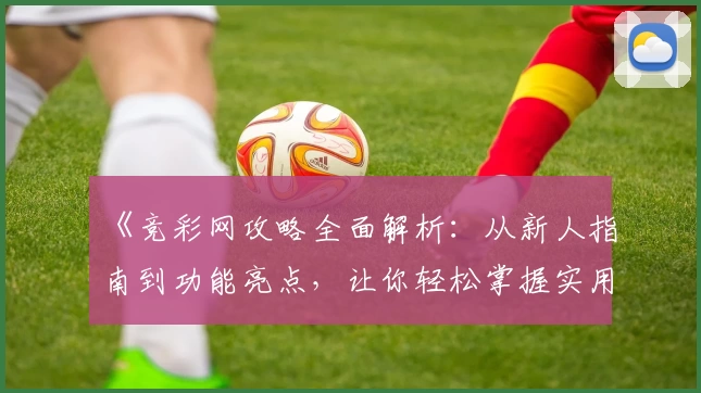《竞彩网攻略全面解析：从新人指南到功能亮点，让你轻松掌握实用技巧》