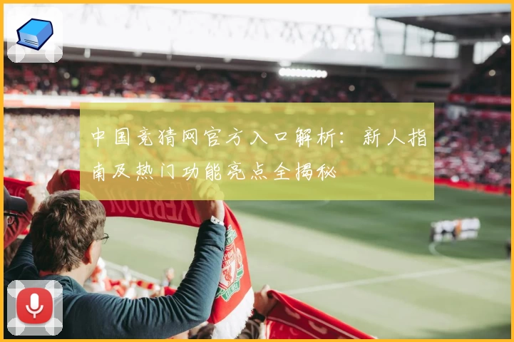 中国竞猜网官方入口解析：新人指南及热门功能亮点全揭秘