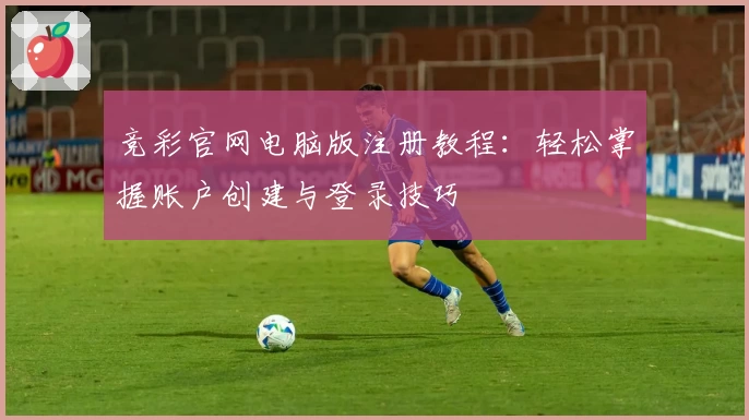 竞彩官网电脑版注册教程：轻松掌握账户创建与登录技巧