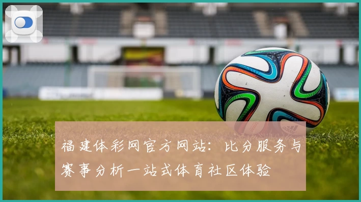 福建体彩网官方网站:比分服务与赛事分析一站式体育社区体验
