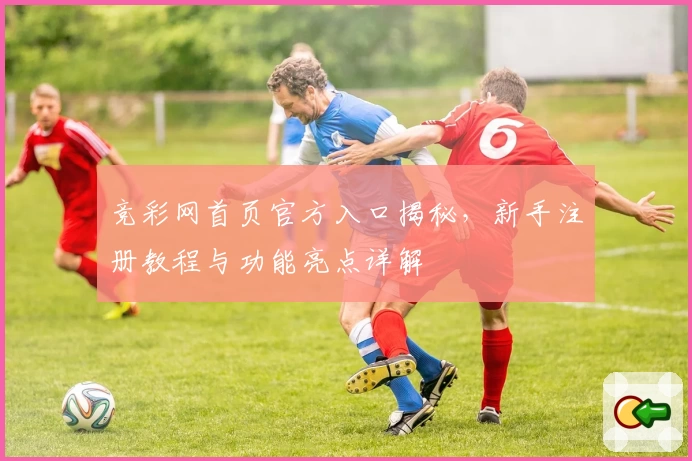 竞彩网首页官方入口揭秘，新手注册教程与功能亮点详解