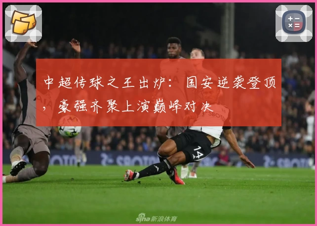 中超传球之王出炉:国安逆袭登顶,豪强齐聚上演巅峰对决