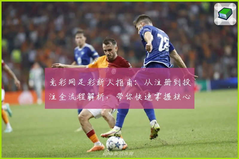 竞彩网足彩新人指南：从注册到投注全流程解析，带你快速掌握核心技巧