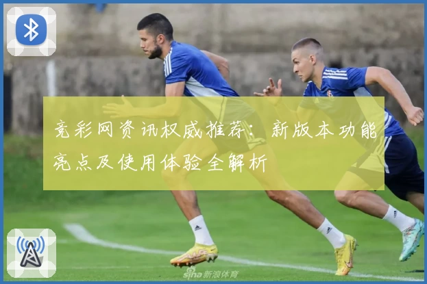 竞彩网资讯权威推荐：新版本功能亮点及使用体验全解析