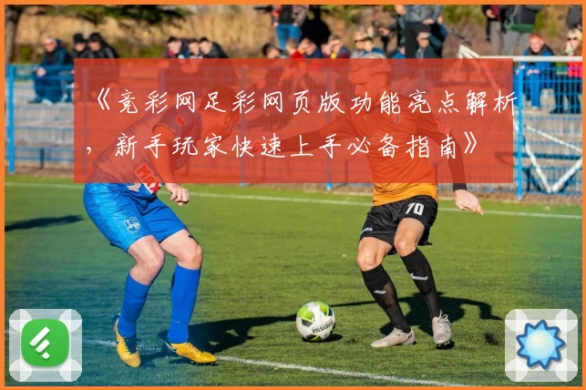 《竞彩网足彩网页版功能亮点解析，新手玩家快速上手必备指南》
