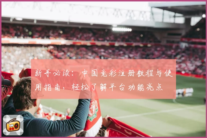 新手必读：中国竞彩注册教程与使用指南，轻松了解平台功能亮点