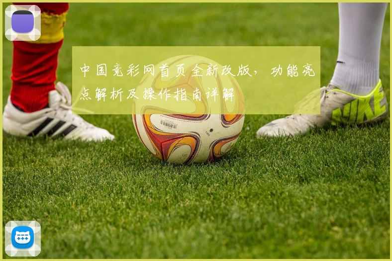 中国竞彩网首页全新改版，功能亮点解析及操作指南详解
