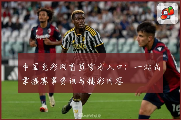 中国竞彩网首页官方入口：一站式掌握赛事资讯与精彩内容