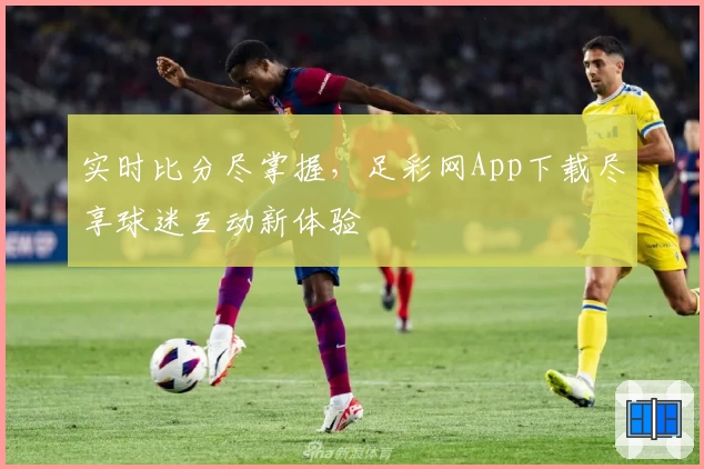 实时比分尽掌握,足彩网App下载尽享球迷互动新体验