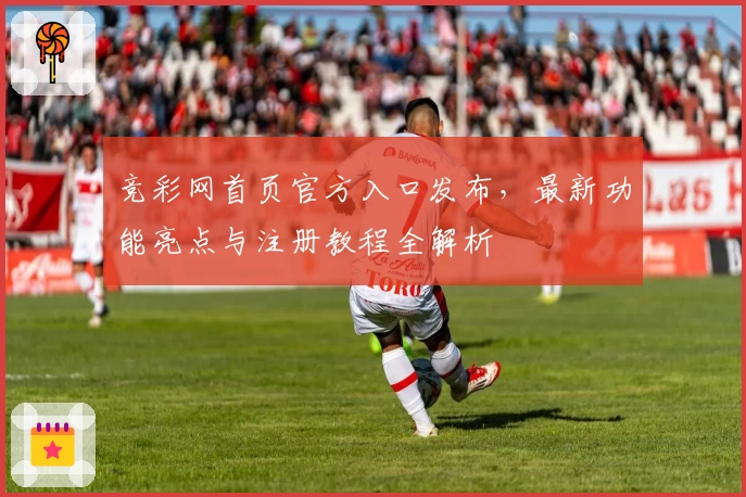 竞彩网首页官方入口发布，最新功能亮点与注册教程全解析