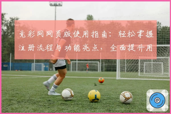 竞彩网网页版使用指南：轻松掌握注册流程与功能亮点，全面提升用户体验！