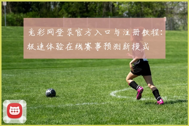 竞彩网登录官方入口与注册教程：极速体验在线赛事预测新模式