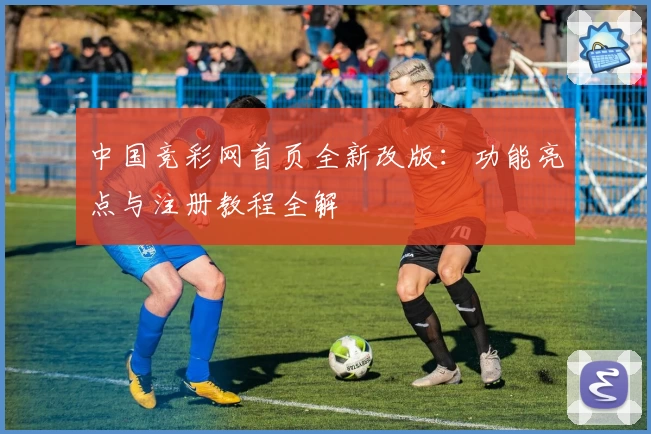中国竞彩网首页全新改版：功能亮点与注册教程全解