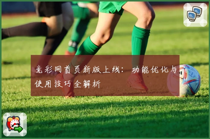 竞彩网首页新版上线：功能优化与使用技巧全解析
