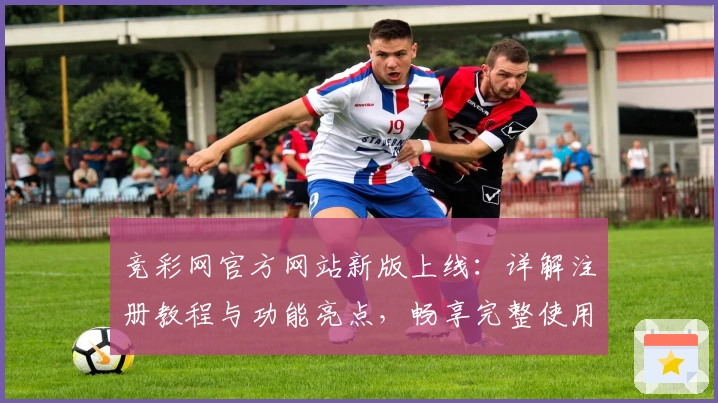 竞彩网官方网站新版上线：详解注册教程与功能亮点，畅享完整使用体验！