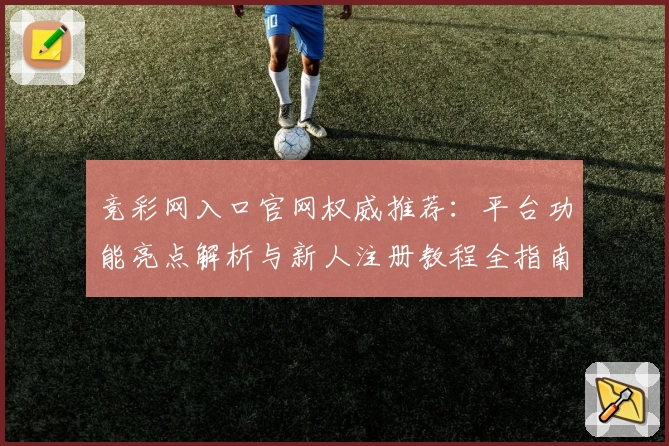 竞彩网入口官网权威推荐:平台功能亮点解析与新人注册教程全指南