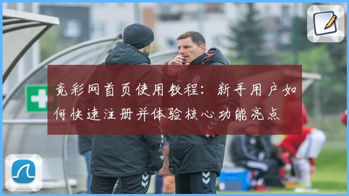 竟彩网首页使用教程：新手用户如何快速注册并体验核心功能亮点