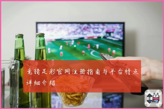 竞猜足彩官网注册指南与平台特点详细介绍