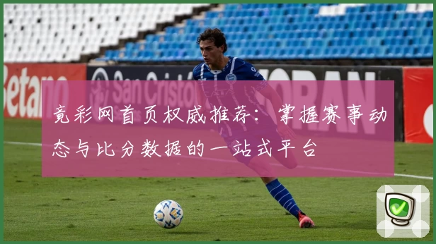 竟彩网首页权威推荐：掌握赛事动态与比分数据的一站式平台