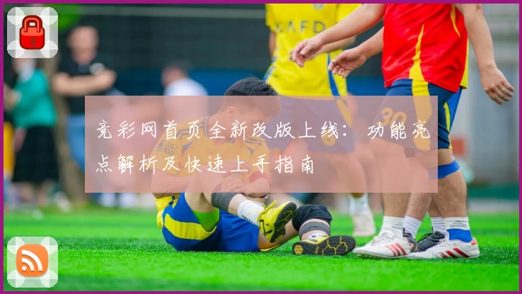 竞彩网首页全新改版上线：功能亮点解析及快速上手指南