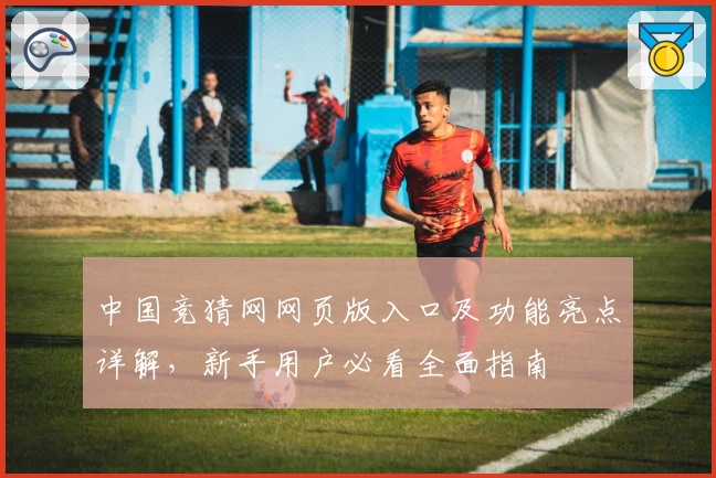 中国竞猜网网页版入口及功能亮点详解，新手用户必看全面指南
