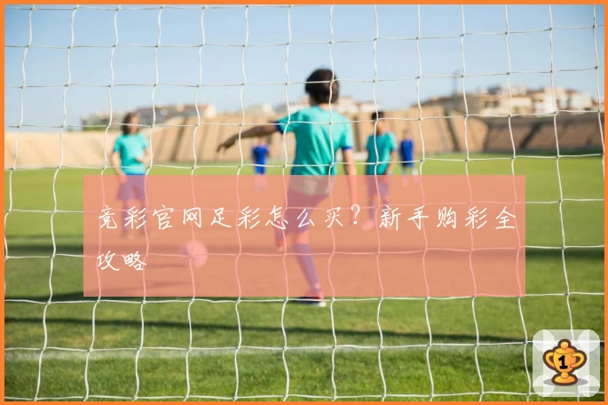 竞彩官网足彩怎么买?新手购彩全攻略