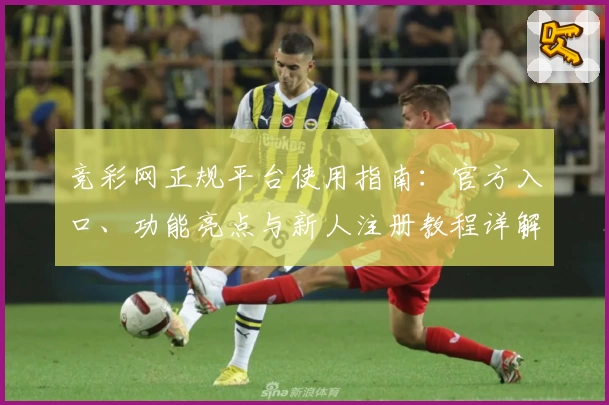 竞彩网正规平台使用指南：官方入口、功能亮点与新人注册教程详解