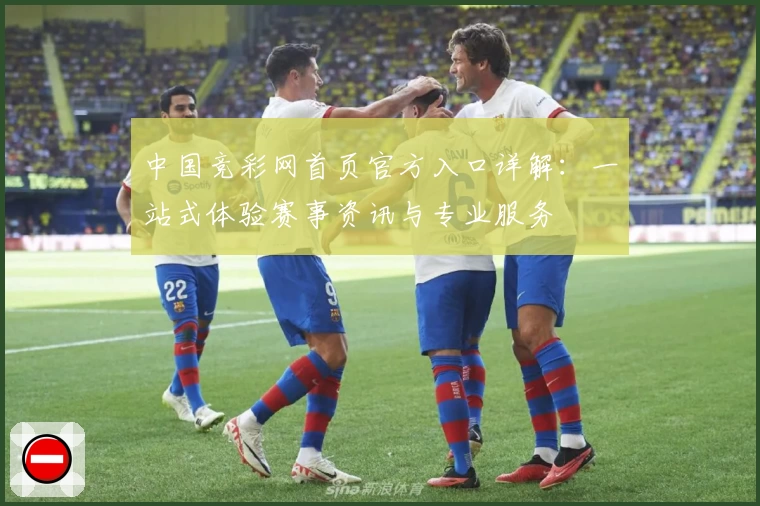 中国竞彩网首页官方入口详解：一站式体验赛事资讯与专业服务