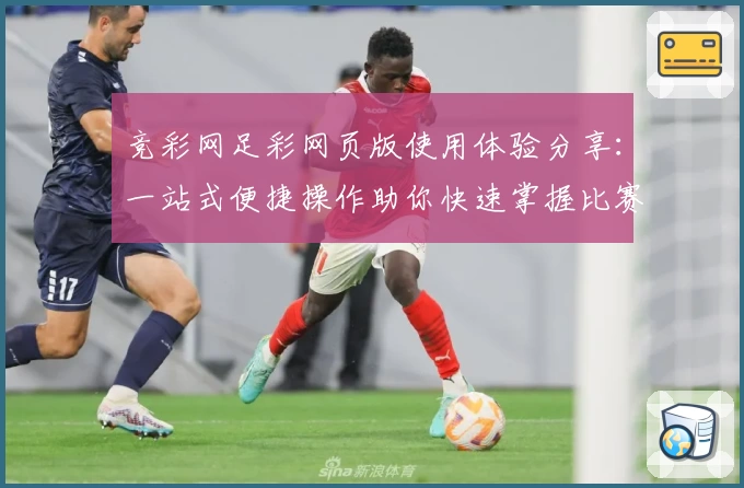竞彩网足彩网页版使用体验分享：一站式便捷操作助你快速掌握比赛动态