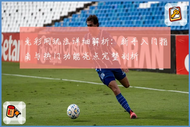 竞彩网玩法详细解析：新手入门指南与热门功能亮点完整剖析