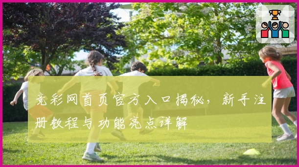 竞彩网首页官方入口揭秘，新手注册教程与功能亮点详解