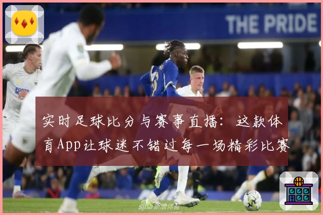 实时足球比分与赛事直播：这款体育App让球迷不错过每一场精彩比赛