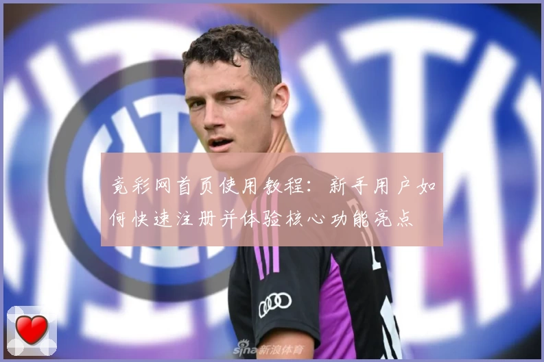 竟彩网首页使用教程：新手用户如何快速注册并体验核心功能亮点