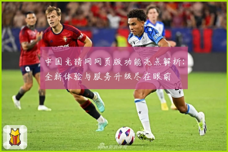中国竞猜网网页版功能亮点解析：全新体验与服务升级尽在眼前