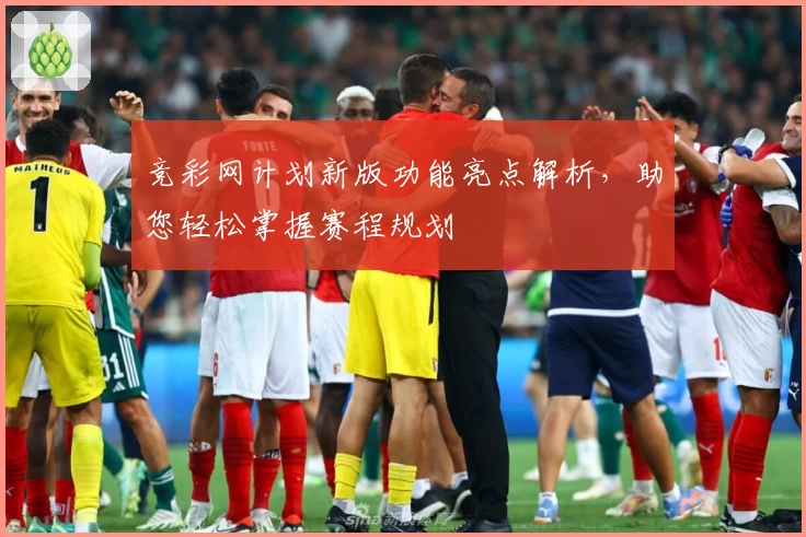 竞彩网计划新版功能亮点解析，助您轻松掌握赛程规划