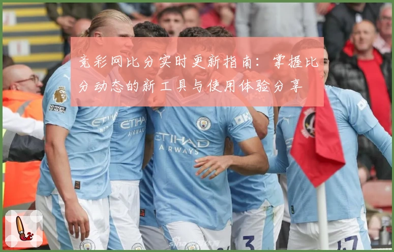 竞彩网比分实时更新指南：掌握比分动态的新工具与使用体验分享