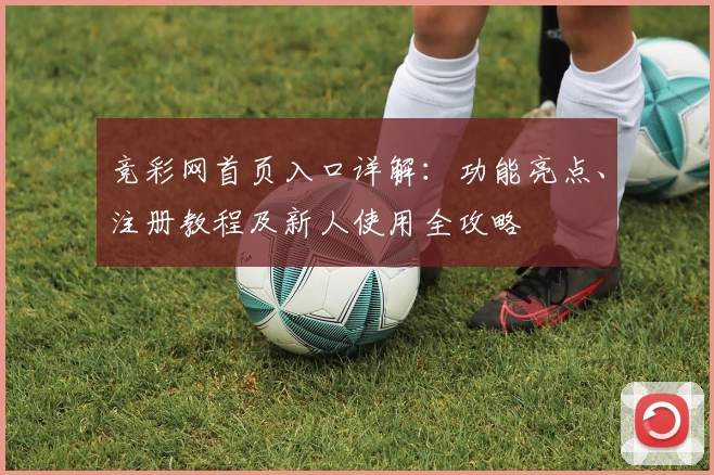 竞彩网首页入口详解：功能亮点、注册教程及新人使用全攻略