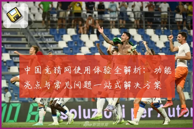 中国竞猜网使用体验全解析：功能亮点与常见问题一站式解决方案