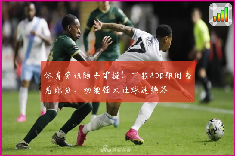 体育资讯随手掌握!下载App即时查看比分、功能强大让球迷热荐